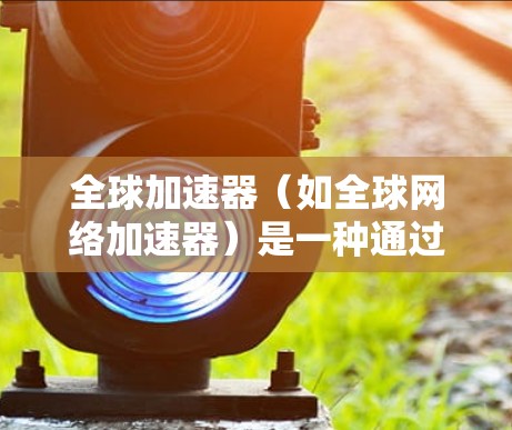 全球加速器（如全球网络加速器）是一种通过高速网络连接设备，提升连接速度的工具。安装全球加速器的方法通常比较简单，具体步骤如下