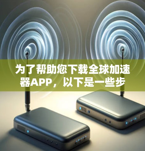 为了帮助您下载全球加速器APP，以下是一些步骤和建议