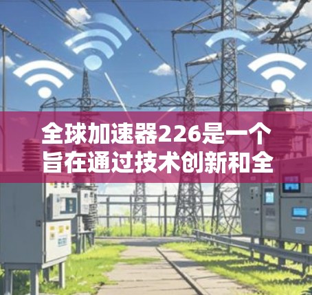 全球加速器226是一个旨在通过技术创新和全球合作解决未来任务加速的项目。该项目的核心目标是提升全球范围内的各种任务效率，促进生产力和经济发展。以下是该项目的详细分析