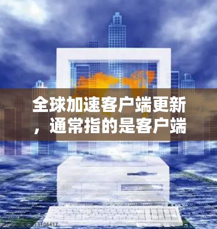 全球加速客户端更新，通常指的是客户端（如应用、软件或工具）提供快速或批量的更新功能，让用户无需手动下载或安装更新即可获得最新的软件版本。这种功能通常通过客户端的界面或应用自身特性实现
