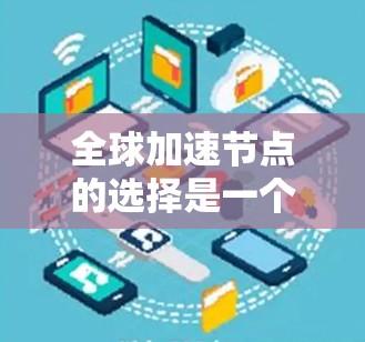 全球加速节点的选择是一个复杂的问题，需要综合考虑多个因素。以下是为用户提供的一步步指南