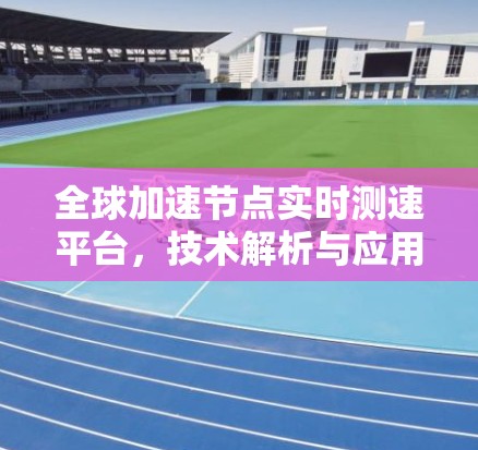 全球加速节点实时测速平台，技术解析与应用前景