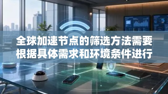 全球加速节点的筛选方法需要根据具体需求和环境条件进行评估，以下是一些常见的筛选方法和建议
