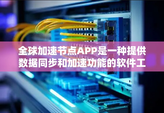 全球加速节点APP是一种提供数据同步和加速功能的软件工具。它通常用于加速数据传输、优化网络性能、管理节点（如多个设备、服务器或存储空间）以及同步数据文件。以下是一些可能相关的功能和特点，供您参考