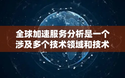 全球加速服务分析是一个涉及多个技术领域和技术发展的领域，尤其在人工智能（AI）云计算、大数据和区块链等领域。以下是关于全球加速服务的初步分析