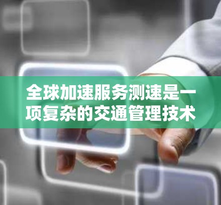 全球加速服务测速是一项复杂的交通管理技术，旨在在高速公路上提高车辆速度，尤其在6英尺每秒（约216公里每秒）的速度下提供自动加速服务。以下是对该技术的详细总结
