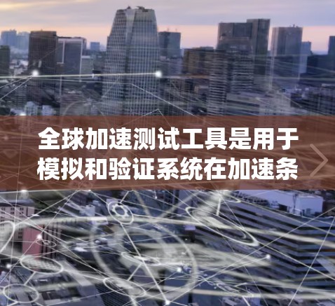 全球加速测试工具是用于模拟和验证系统在加速条件下的性能和安全性。这些工具广泛应用于机械工程、汽车制造、航空航天、电子设备等领域。以下是一些常见的全球加速测试工具