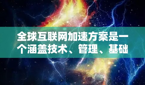 全球互联网加速方案是一个涵盖技术、管理、基础设施和政策等多个方面的举措，旨在实现全球范围内的互联网高效连接。以下是该方案的详细分析和总结