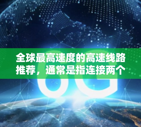 全球最高速度的高速线路推荐，通常是指连接两个或多个大城市的快速公路上，通常具有较长的距离和较高的速度。以下是一些可能的推荐