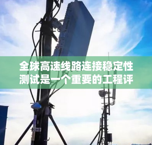 全球高速线路连接稳定性测试是一个重要的工程评估标准，旨在评估高速路系统在不同载荷条件下的性能和安全性。以下是对该测试的分析