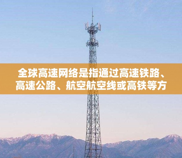 全球高速网络是指通过高速铁路、高速公路、航空航空线或高铁等方式连接的网络基础设施。这些高速网络覆盖了世界上大部分国家和地区，提供的是无线网络、移动通信、数据传输等多种服务