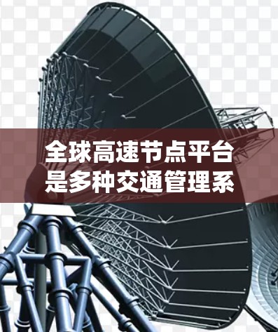 全球高速节点平台是多种交通管理系统的重要组成部分，涵盖不同的国家和地区，旨在优化交通网络和提升交通效率。以下是对这些平台的详细分析