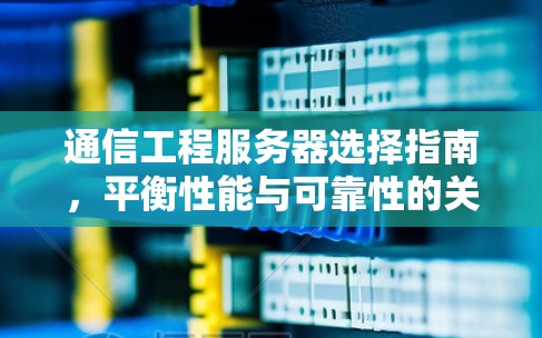 通信工程服务器选择指南，平衡性能与可靠性的关键因素