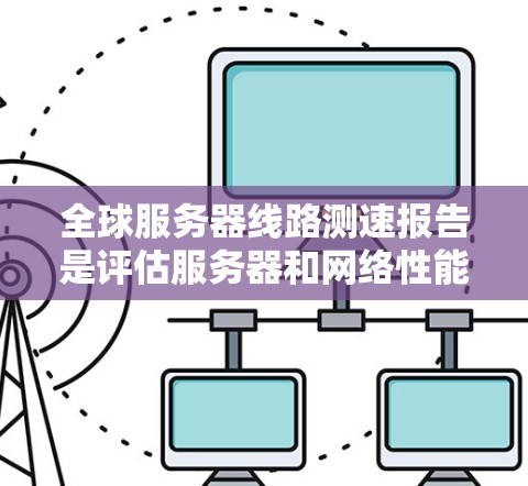 全球服务器线路测速报告是评估服务器和网络性能的重要工具，帮助企业在优化服务器配置和网络架构方面做出决策。以下是对全球服务器线路测速报告的详细分析