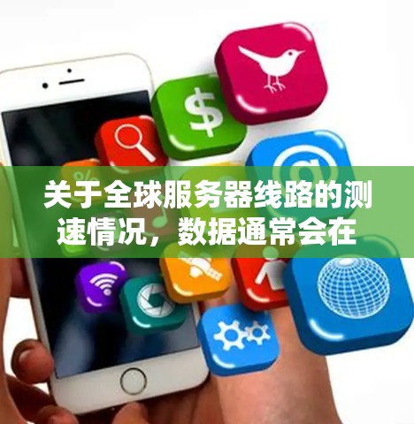 关于全球服务器线路的测速情况，数据通常会在不同的时间段发布，具体如下
