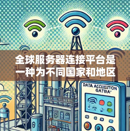 全球服务器连接平台是一种为不同国家和地区提供网络连接的综合工具，广泛应用于国际物流、数据传输和云服务等领域。以下是其主要特点和推荐平台
