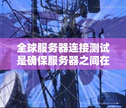 全球服务器连接测试是确保服务器之间在不同地理位置下的网络连接可靠性的核心任务。以下是对该主题的详细分析和总结