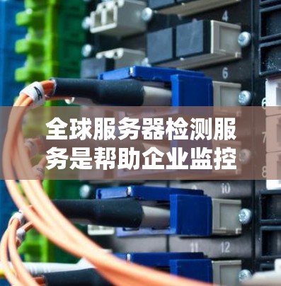 全球服务器检测服务是帮助企业监控和优化服务器性能的重要工具。以下是对该服务的逐步解释