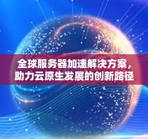 全球服务器加速解决方案，助力云原生发展的创新路径