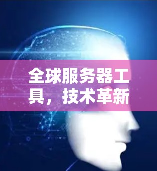 全球服务器工具，技术革新与应用展望