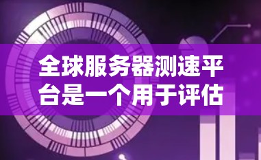 全球服务器测速平台是一个用于评估服务器性能的工具，以下是其关键点的总结