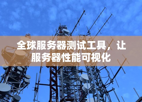 全球服务器测试工具，让服务器性能可视化