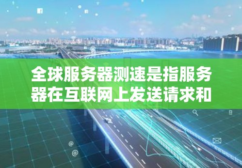 全球服务器测速是指服务器在互联网上发送请求和处理数据的能力，通常通过测量发送请求的速度和处理的数据量来评估。以下是对全球服务器测速的详细说明