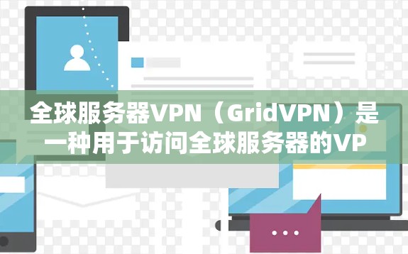 全球服务器VPN（GridVPN）是一种用于访问全球服务器的VPN服务。它通过高速网络连接，提供安全、可靠和高效的通信。以下是一些关于全球服务器VPN的详细介绍