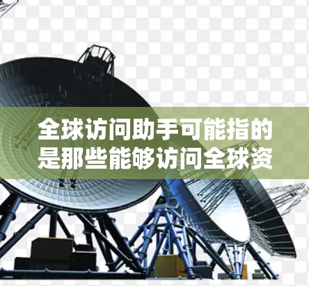 全球访问助手可能指的是那些能够访问全球资源、服务或信息的工具或人员。这些助手可能具备国际视野，能够帮助全球用户获取信息、进行交流或解决挑战。以下是一些可能与全球访问助手相关的含义和功能