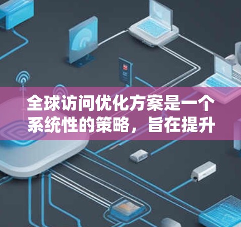 全球访问优化方案是一个系统性的策略，旨在提升企业的品牌形象、促进国际合作和提升竞争力。以下是一个结构清晰、内容详实的报告框架，涵盖定义、来源、策略、执行和评估等方面