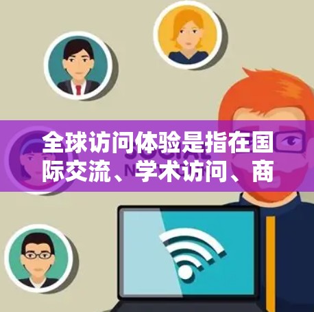 全球访问体验是指在国际交流、学术访问、商业活动或文化交流过程中，从规划到执行、从准备到执行的全过程，确保活动顺利进行并最大限度地提升整体体验。以下是一些关于全球访问体验的要点和建议