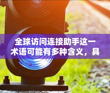全球访问连接助手这一术语可能有多种含义，具体取决于上下文和领域。以下是对可能的解释
