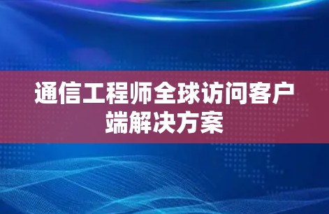 通信工程师全球访问客户端解决方案