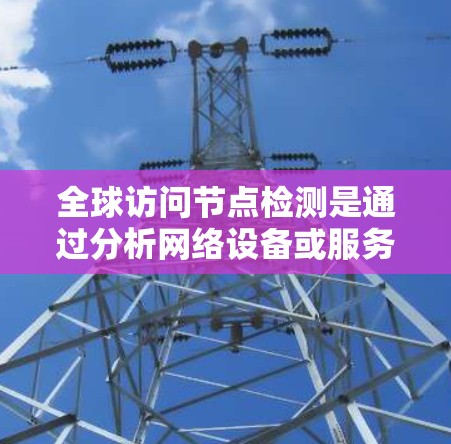 全球访问节点检测是通过分析网络设备或服务器上的访问行为来识别潜在异常或恶意活动的技术。以下是对该技术的详细总结