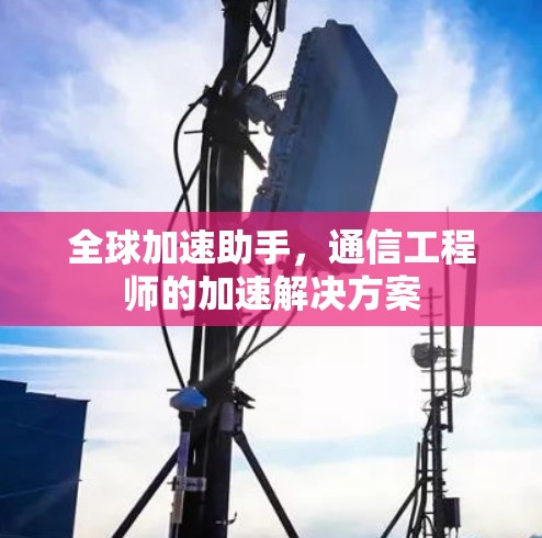 全球加速助手，通信工程师的加速解决方案