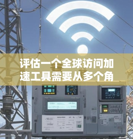 评估一个全球访问加速工具需要从多个角度进行综合考虑，以下是一个结构化的评估框架