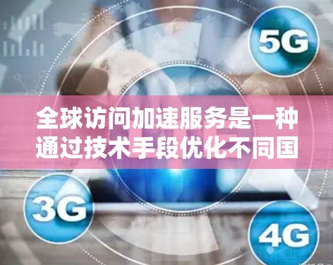 全球访问加速服务是一种通过技术手段优化不同国家或地区的网络环境，提升用户访问和应用体验的创新性解决方案。以下是对该领域的简要分析