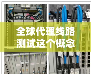 全球代理线路测试这个概念在不同的领域可能存在不同的解释。以下是一些可能的解释方向