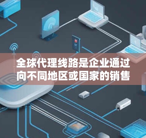 全球代理线路是企业通过向不同地区或国家的销售商推广其产品或服务的一种策略。通过全球代理，企业可以覆盖全球市场，扩大其影响力，同时减少单一市场中的风险