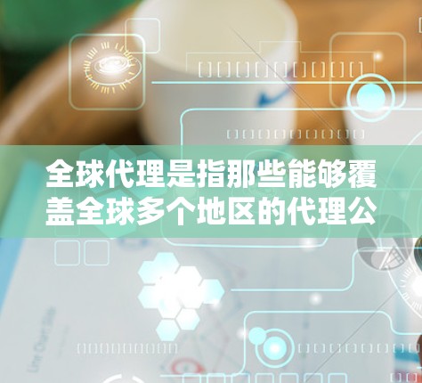 全球代理是指那些能够覆盖全球多个地区的代理公司，提供专业化的服务。以下是一些全球代理推荐，涵盖不同的领域和服务风格