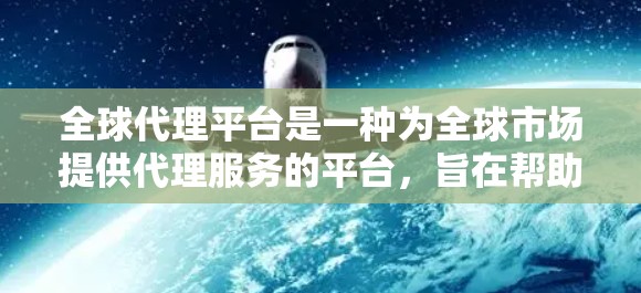 全球代理平台是一种为全球市场提供代理服务的平台，旨在帮助企业在全球范围内销售产品或服务。以下是对全球代理平台的详细介绍