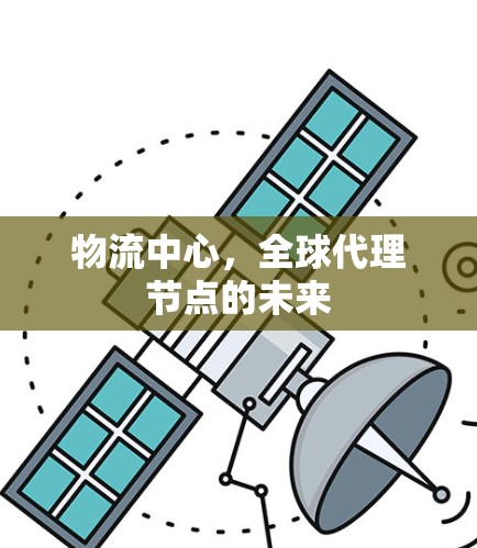 物流中心，全球代理节点的未来