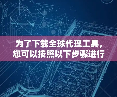 为了下载全球代理工具，您可以按照以下步骤进行操作
