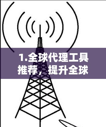 1.全球代理工具推荐，提升全球代理效率的高端解决方案