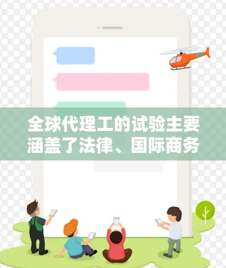 全球代理工的试验主要涵盖了法律、国际商务、职业培训、认证考试和职业发展测试等环节，旨在评估代理工的法律能力和国际商务能力，确保他们在代理行业取得成功。以下是这些试验的主要内容