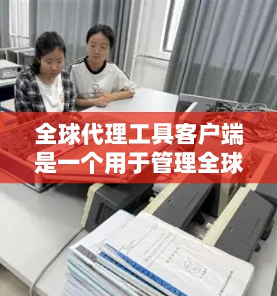 全球代理工具客户端是一个用于管理全球市场销售工具的软件应用，通常用于销售经理、市场人员、客服人员等。它可以帮助用户管理订单、数据分析、生成营销内容等