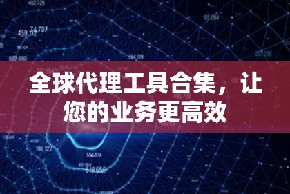 全球代理工具合集，让您的业务更高效