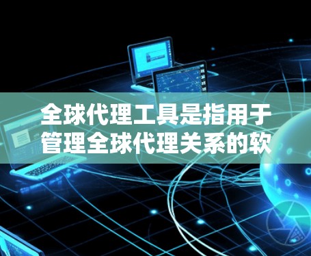 全球代理工具是指用于管理全球代理关系的软件、工具或方法。以下是一些可能涉及全球代理工具的方面