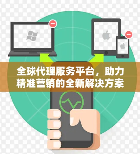 全球代理服务平台，助力精准营销的全新解决方案