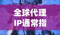 全球代理IP通常指的是在国际化的网络和信息流中对IP地址进行管理的策略，旨在在全球范围内提供统一的网络基础设施和服务。以下是关于全球代理IP的一些关键点和信息